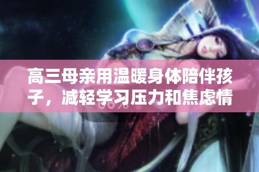 高三母親用溫暖身體陪伴孩子，減輕學(xué)習(xí)壓力和焦慮情緒