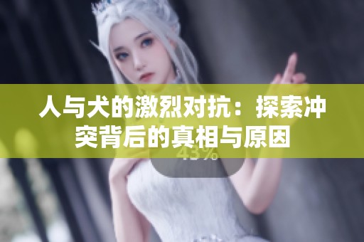人與犬的激烈對(duì)抗：探索沖突背后的真相與原因