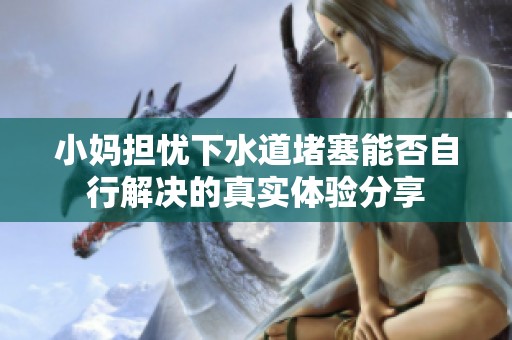 小媽擔(dān)憂下水道堵塞能否自行解決的真實(shí)體驗(yàn)分享