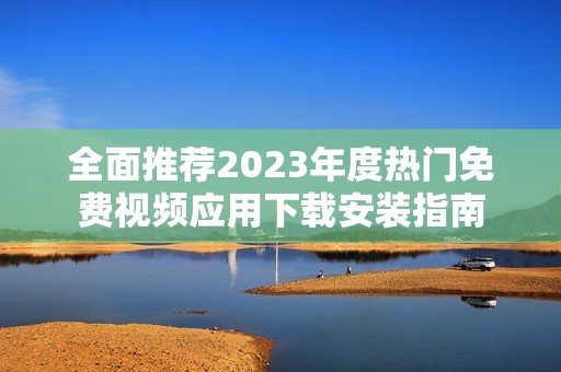 全面推薦2023年度熱門免費視頻應用下載安裝指南
