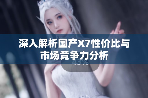 深入解析國(guó)產(chǎn)X7性價(jià)比與市場(chǎng)競(jìng)爭(zhēng)力分析