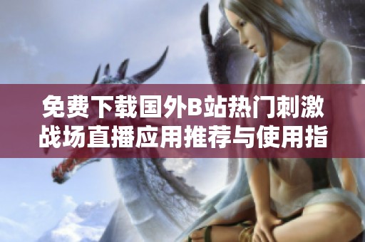 免費下載國外B站熱門刺激戰(zhàn)場直播應用推薦與使用指南