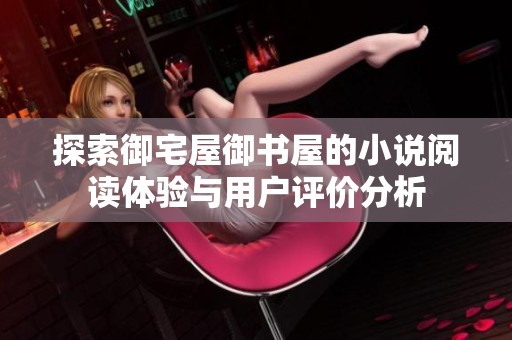 探索御宅屋御書屋的小說(shuō)閱讀體驗(yàn)與用戶評(píng)價(jià)分析