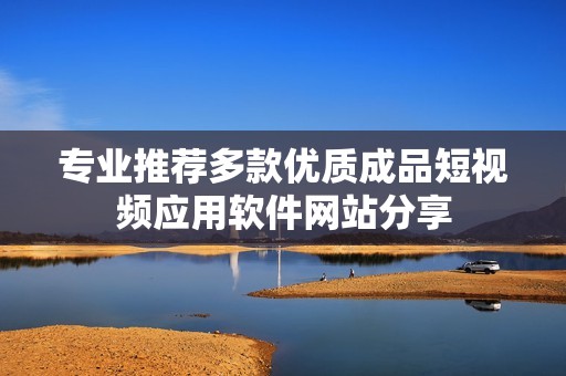 專業(yè)推薦多款優(yōu)質(zhì)成品短視頻應(yīng)用軟件網(wǎng)站分享