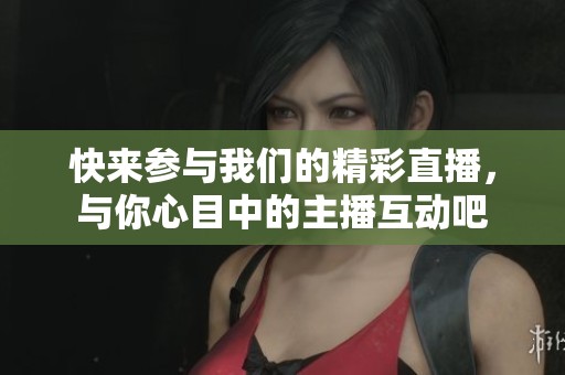 快來(lái)參與我們的精彩直播，與你心目中的主播互動(dòng)吧