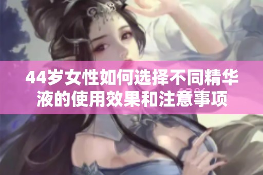 44歲女性如何選擇不同精華液的使用效果和注意事項(xiàng)