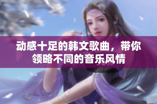 動感十足的韓文歌曲，帶你領(lǐng)略不同的音樂風(fēng)情