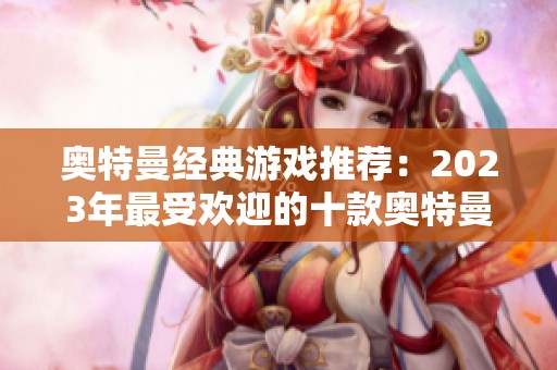 奧特曼經(jīng)典游戲推薦：2023年最受歡迎的十款奧特曼小游戲解析