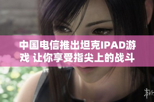 中國電信推出坦克IPAD游戲 讓你享受指尖上的戰(zhàn)斗樂趣