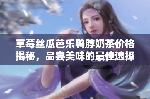 草莓絲瓜芭樂(lè)鴨脖奶茶價(jià)格揭秘，品嘗美味的最佳選擇
