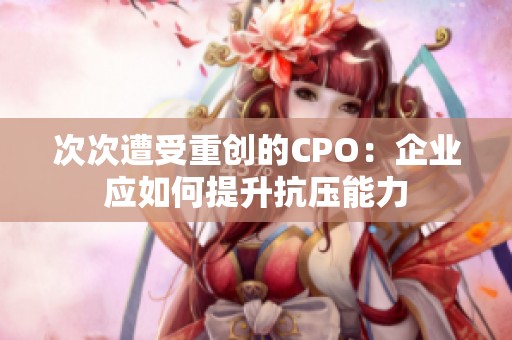 次次遭受重創(chuàng)的CPO：企業(yè)應(yīng)如何提升抗壓能力