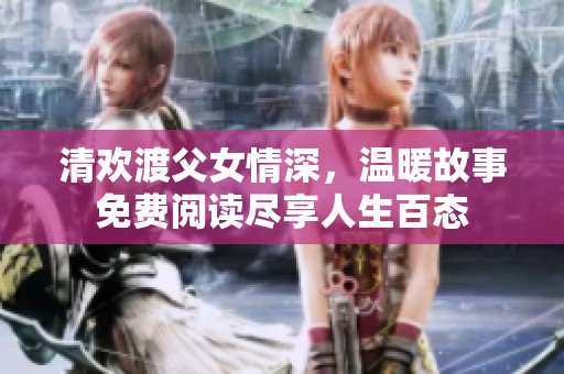 清歡渡父女情深，溫暖故事免費(fèi)閱讀盡享人生百態(tài)