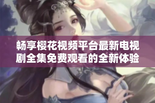 暢享櫻花視頻平臺最新電視劇全集免費觀看的全新體驗