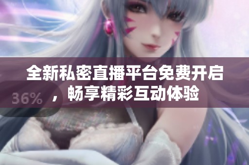 全新私密直播平臺(tái)免費(fèi)開(kāi)啟，暢享精彩互動(dòng)體驗(yàn)