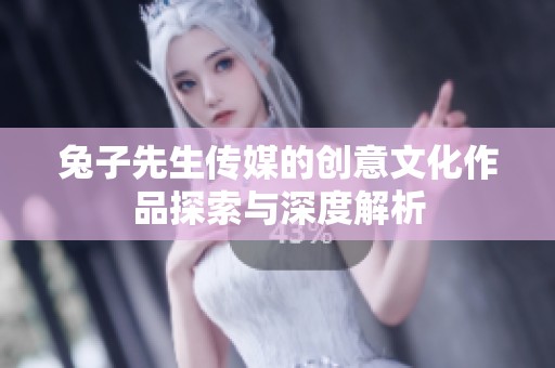 兔子先生傳媒的創(chuàng)意文化作品探索與深度解析