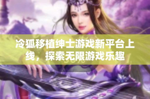 冷狐移植紳士游戲新平臺上線，探索無限游戲樂趣