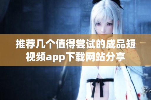 推薦幾個(gè)值得嘗試的成品短視頻app下載網(wǎng)站分享