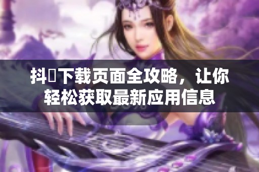 抖抈下載頁(yè)面全攻略，讓你輕松獲取最新應(yīng)用信息