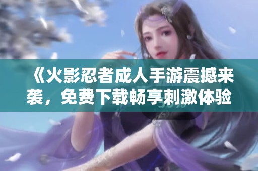 《火影忍者成人手游震撼來襲，免費(fèi)下載暢享刺激體驗》