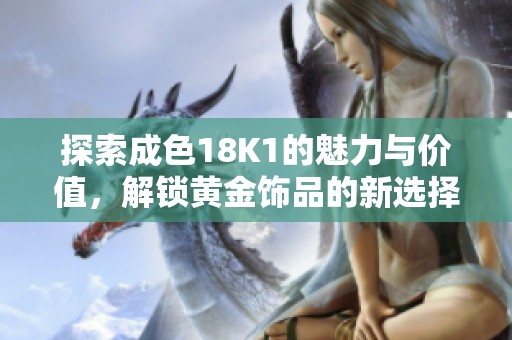 探索成色18K1的魅力與價(jià)值，解鎖黃金飾品的新選擇