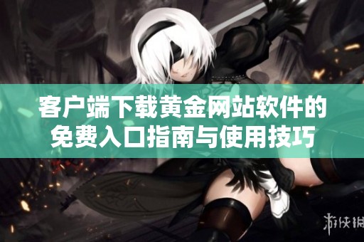 客戶端下載黃金網(wǎng)站軟件的免費入口指南與使用技巧