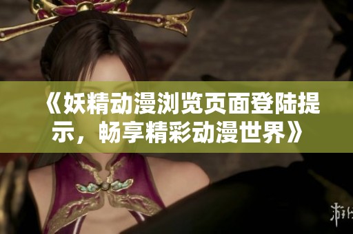 《妖精動(dòng)漫瀏覽頁(yè)面登陸提示，暢享精彩動(dòng)漫世界》