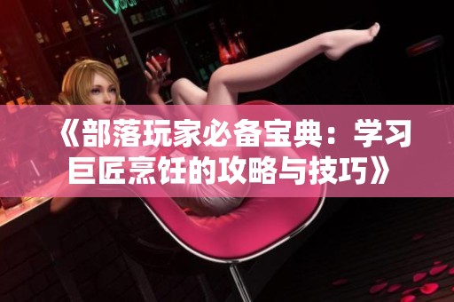 《部落玩家必備寶典：學(xué)習(xí)巨匠烹飪的攻略與技巧》