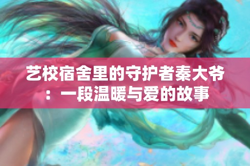 藝校宿舍里的守護者秦大爺：一段溫暖與愛的故事