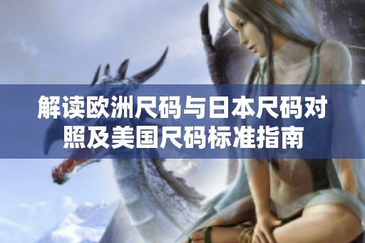 解讀歐洲尺碼與日本尺碼對(duì)照及美國(guó)尺碼標(biāo)準(zhǔn)指南