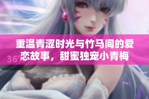 重溫青澀時光與竹馬間的愛戀故事，甜蜜獨(dú)寵小青梅