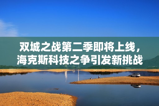 雙城之戰(zhàn)第二季即將上線，?？怂箍萍贾疇?zhēng)引發(fā)新挑戰(zhàn)
