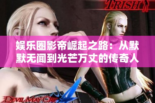 娛樂圈影帝崛起之路：從默默無聞到光芒萬丈的傳奇人生