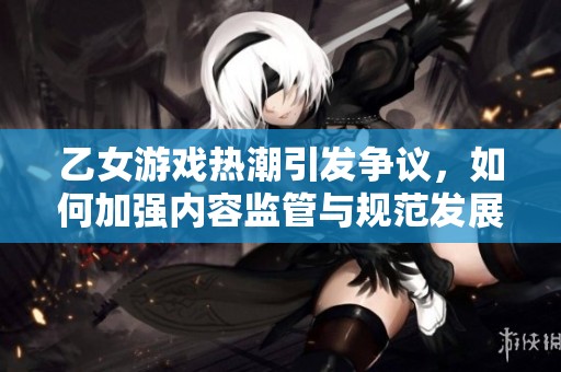 乙女游戲熱潮引發(fā)爭議，如何加強內(nèi)容監(jiān)管與規(guī)范發(fā)展