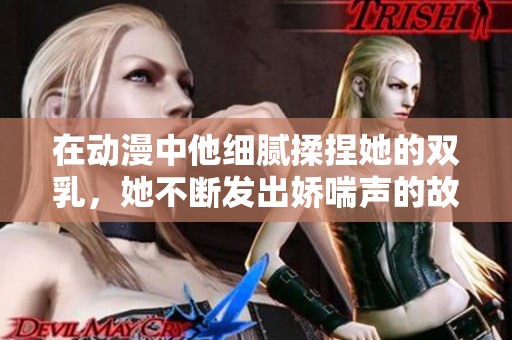 在動漫中他細(xì)膩揉捏她的雙乳，她不斷發(fā)出嬌喘聲的故事