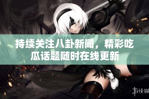 持續(xù)關(guān)注八卦新聞，精彩吃瓜話題隨時(shí)在線更新