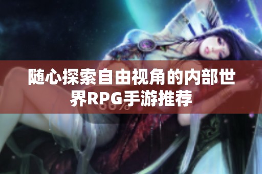 隨心探索自由視角的內(nèi)部世界RPG手游推薦