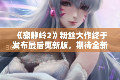 《寂靜嶺2》粉絲大作終于發(fā)布最后更新版，期待全新體驗(yàn)！