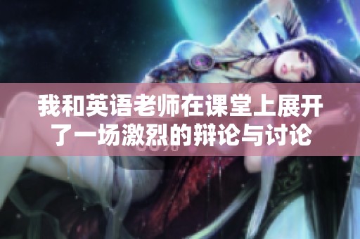 我和英語老師在課堂上展開了一場激烈的辯論與討論