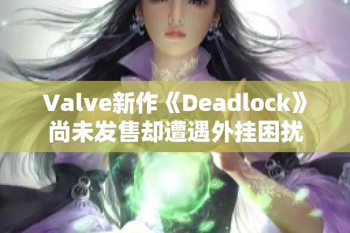 Valve新作《Deadlock》尚未發(fā)售卻遭遇外掛困擾