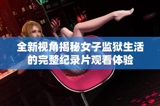 全新視角揭秘女子監(jiān)獄生活的完整紀錄片觀看體驗