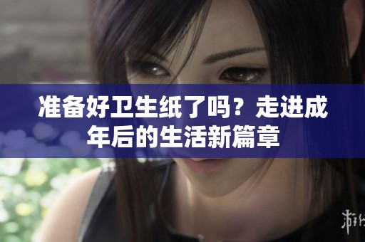 準(zhǔn)備好衛(wèi)生紙了嗎？走進(jìn)成年后的生活新篇章