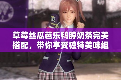 草莓絲瓜芭樂鴨脖奶茶完美搭配，帶你享受獨(dú)特美味組合