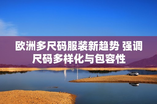 歐洲多尺碼服裝新趨勢 強(qiáng)調(diào)尺碼多樣化與包容性