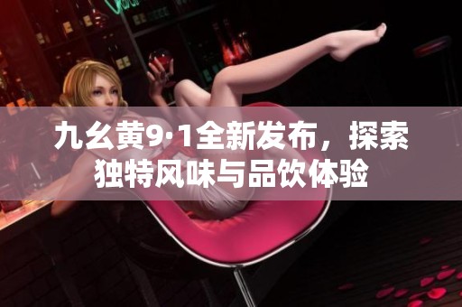 九幺黃9·1全新發(fā)布，探索獨特風味與品飲體驗