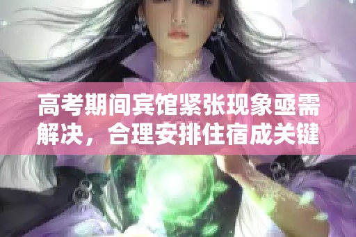 高考期間賓館緊張現(xiàn)象亟需解決<div   id=