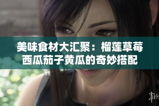 美味食材大匯聚：榴蓮草莓西瓜茄子黃瓜的奇妙搭配