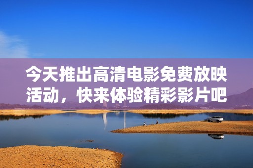 今天推出高清電影免費(fèi)放映活動(dòng)，快來(lái)體驗(yàn)精彩影片吧