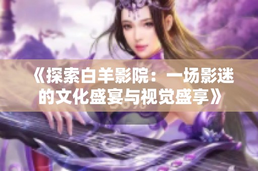《探索白羊影院：一場(chǎng)影迷的文化盛宴與視覺盛享》