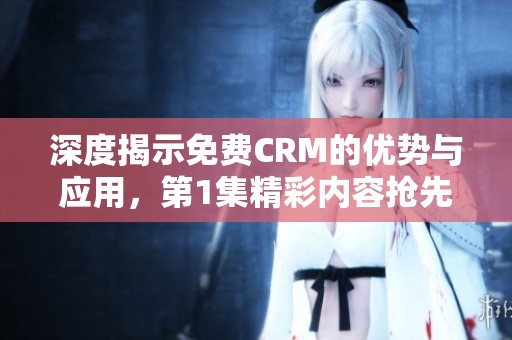 深度揭示免費CRM的優(yōu)勢與應用<div   id=