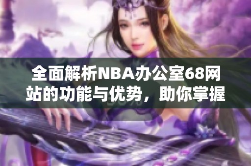 全面解析NBA辦公室68網(wǎng)站的功能與優(yōu)勢，助你掌握籃球信息